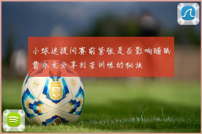 小球迷提问赛前紧张是否影响睡眠曹永竞分享刻苦训练的秘诀