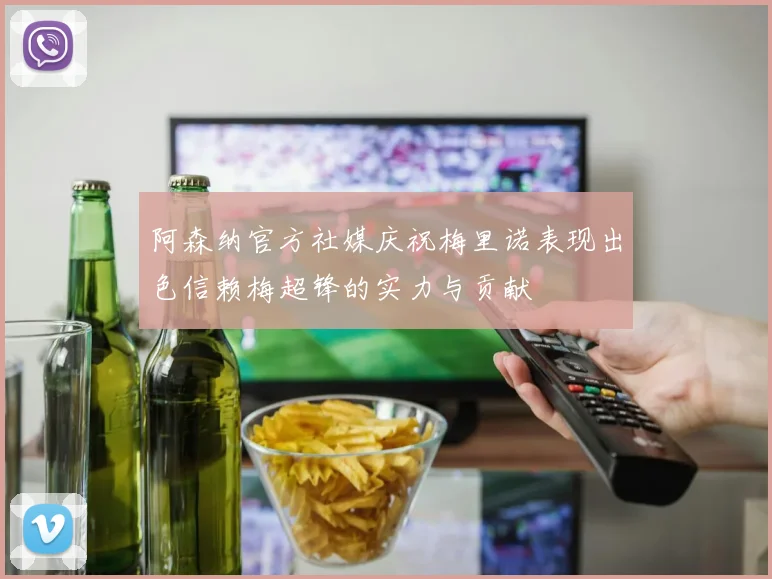 阿森纳官方社媒庆祝梅里诺表现出色信赖梅超锋的实力与贡献