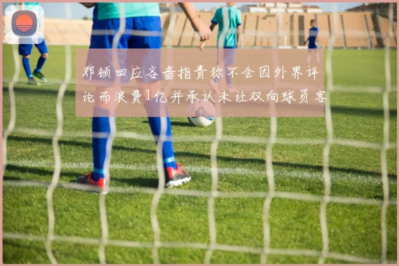 邓顿回应吝啬指责称不会因外界评论而浪费1亿并承认未让双向球员客场是失误