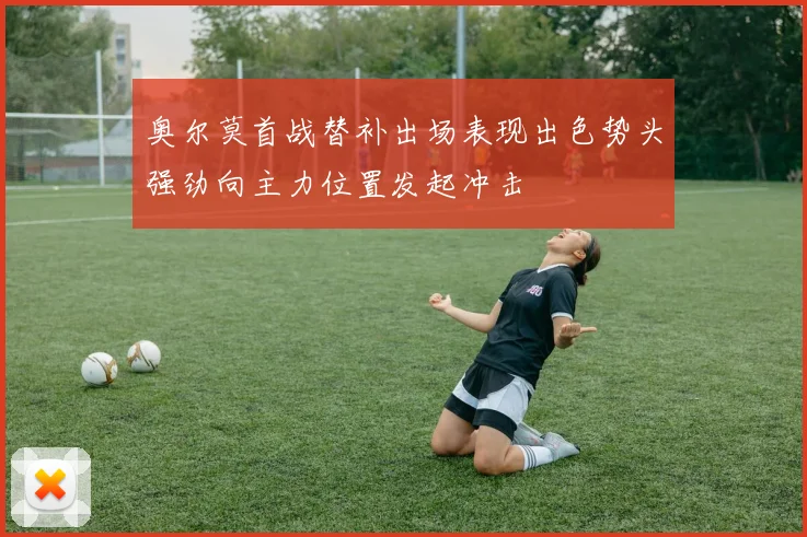 奥尔莫首战替补出场表现出色势头强劲向主力位置发起冲击