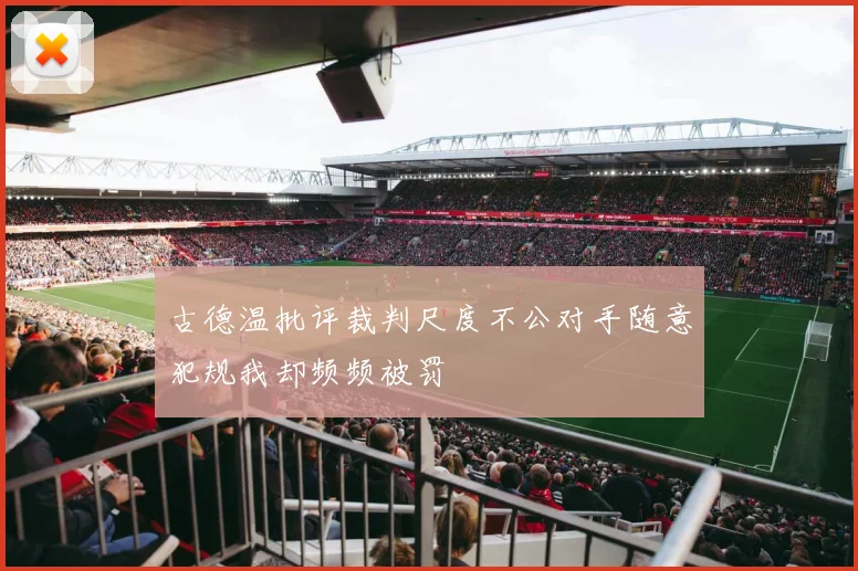 古德温批评裁判尺度不公对手随意犯规我却频频被罚