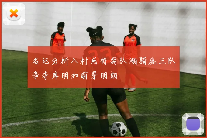 名记分析八村或将离队湖骑鹿三队争夺库明加前景明朗