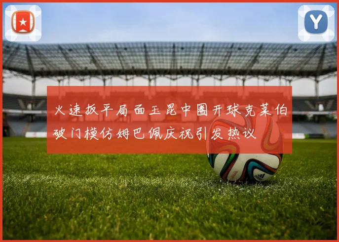 火速扳平局面玉昆中圈开球克莱伯破门模仿姆巴佩庆祝引发热议