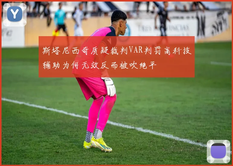 斯塔尼西奇质疑裁判VAR判罚高科技辅助为何无效反而被吹绝平