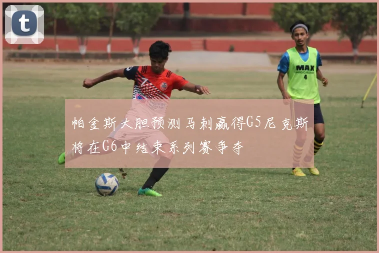 帕金斯大胆预测马刺赢得G5尼克斯将在G6中结束系列赛争夺