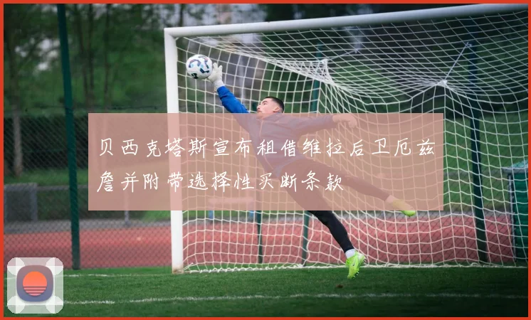 贝西克塔斯宣布租借维拉后卫厄兹詹并附带选择性买断条款