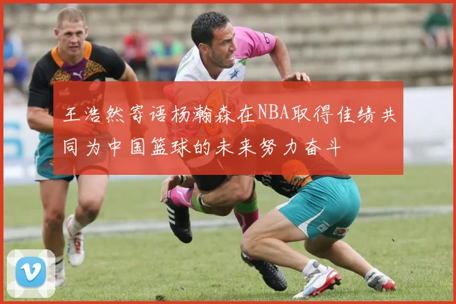 王浩然寄语杨瀚森在NBA取得佳绩共同为中国篮球的未来努力奋斗