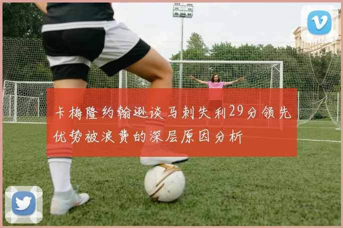 卡梅隆约翰逊谈马刺失利29分领先优势被浪费的深层原因分析