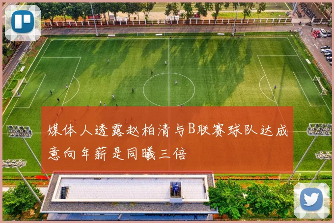 媒体人透露赵柏清与B联赛球队达成意向年薪是同曦三倍