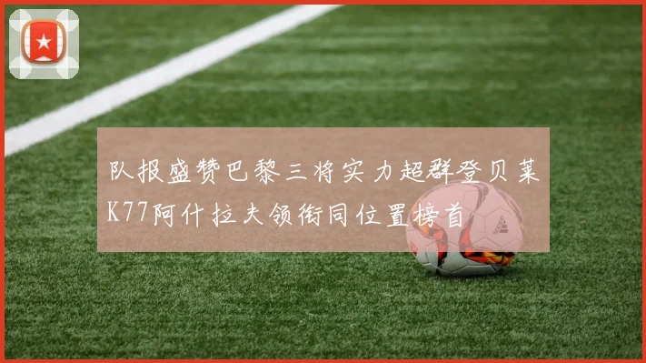 队报盛赞巴黎三将实力超群登贝莱K77阿什拉夫领衔同位置榜首