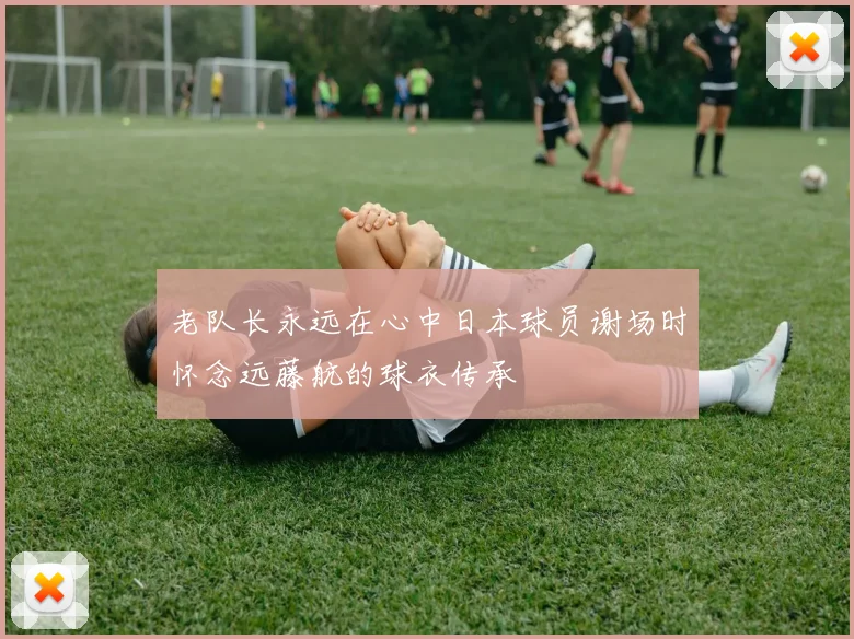 老队长永远在心中日本球员谢场时怀念远藤航的球衣传承