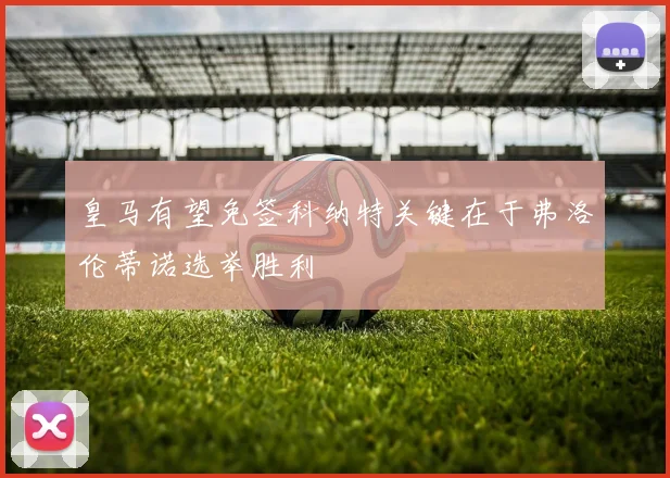 皇马有望免签科纳特关键在于弗洛伦蒂诺选举胜利