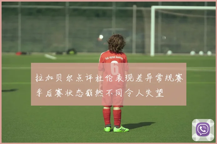 拉加贝尔点评杜伦表现差异常规赛季后赛状态截然不同令人失望