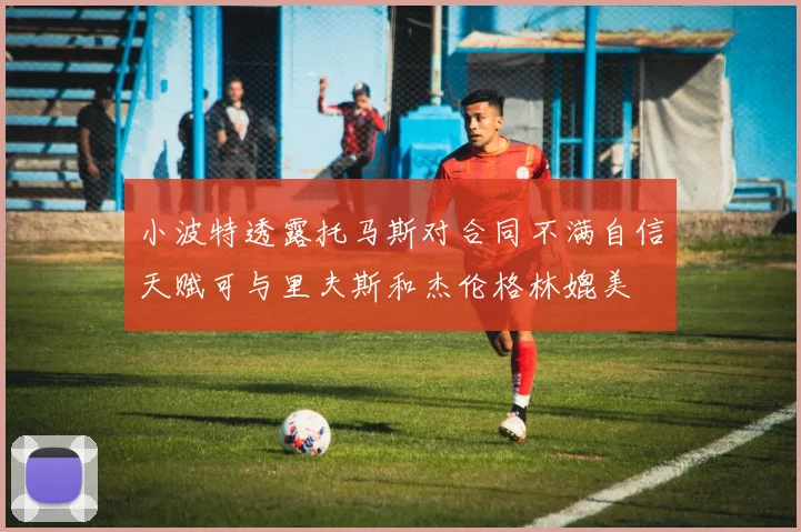 小波特透露托马斯对合同不满自信天赋可与里夫斯和杰伦格林媲美