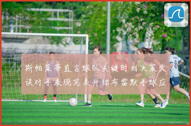 斯帕莱蒂直言球队关键时刻决策失误对手表现完美并称布雷默手球应判点球