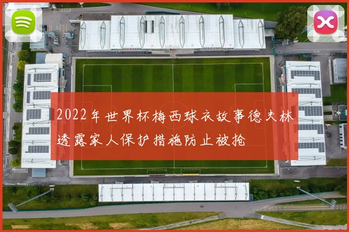 2022年世界杯梅西球衣故事德夫林透露家人保护措施防止被抢