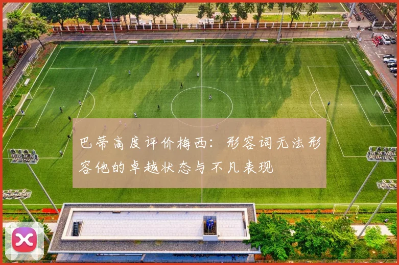 巴蒂高度评价梅西：形容词无法形容他的卓越状态与不凡表现