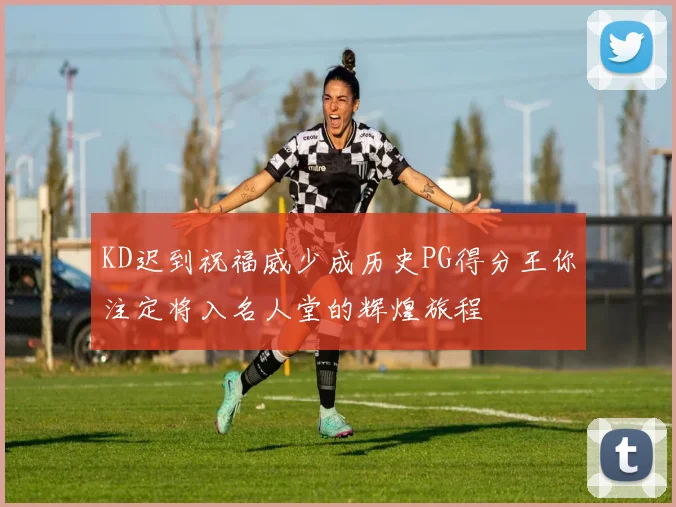 KD迟到祝福威少成历史PG得分王你注定将入名人堂的辉煌旅程