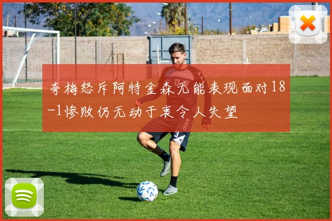 夸梅怒斥阿特金森无能表现面对18-1惨败仍无动于衷令人失望