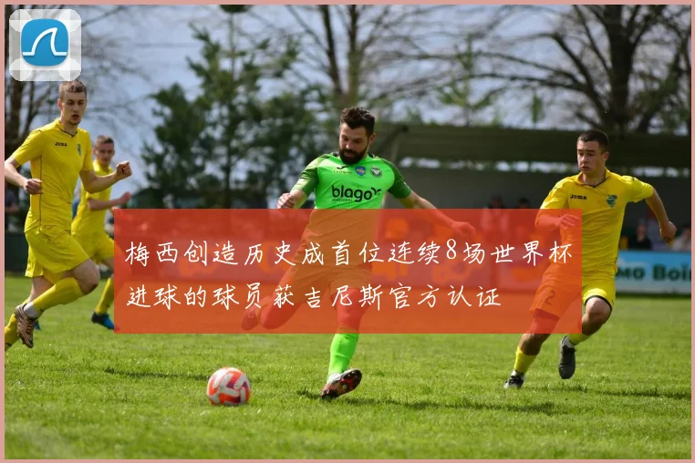 梅西创造历史成首位连续8场世界杯进球的球员获吉尼斯官方认证