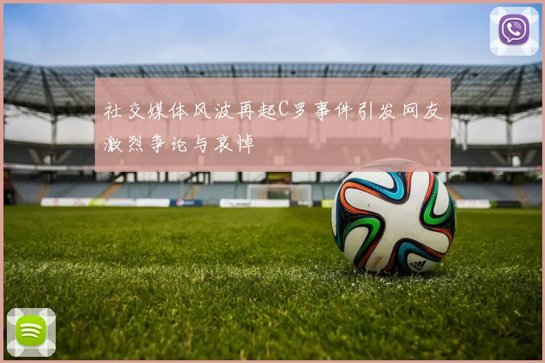 社交媒体风波再起C罗事件引发网友激烈争论与哀悼