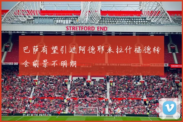 巴萨有望引进阿德耶米拉什福德转会前景不明朗