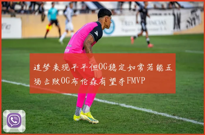追梦表现平平但OG稳定如常若能五场击败OG布伦森有望夺FMVP